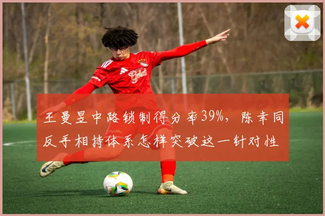 王曼昱中路锁制得分率39%，陈幸同反手相持体系怎样突破这一针对性战术封锁？