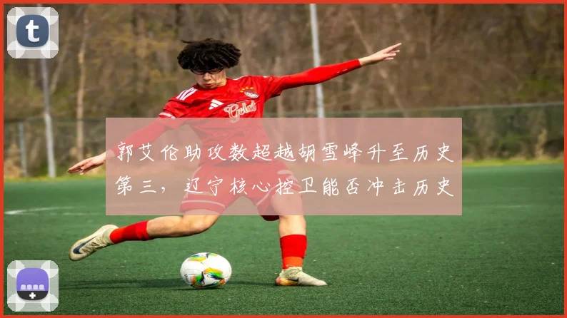 郭艾伦助攻数超越胡雪峰升至历史第三,辽宁核心控卫能否冲击历史助攻王?