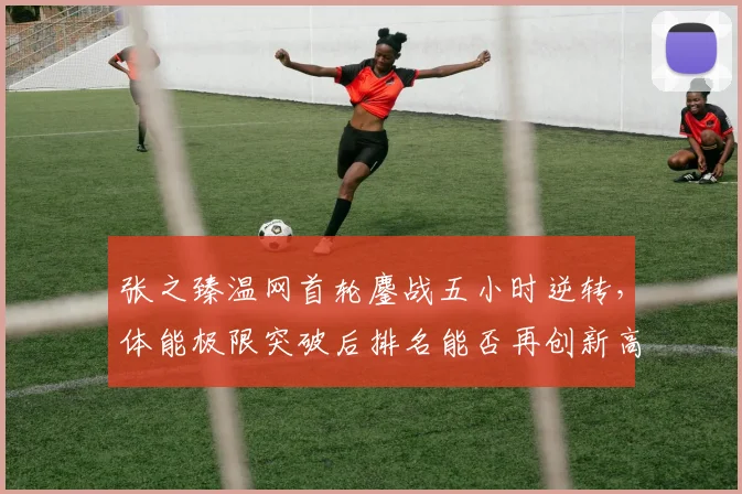 张之臻温网首轮鏖战五小时逆转,体能极限突破后排名能否再创新高?