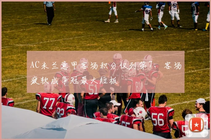 AC米兰意甲客场积分仅列第7,客场疲软成争冠最大短板