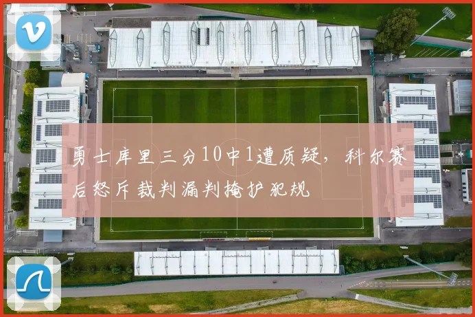 勇士库里三分10中1遭质疑,科尔赛后怒斥裁判漏判掩护犯规