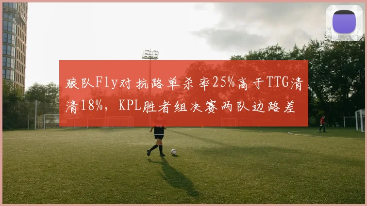 狼队Fly对抗路单杀率25%高于TTG清清18%,KPL胜者组决赛两队边路差距成胜负手