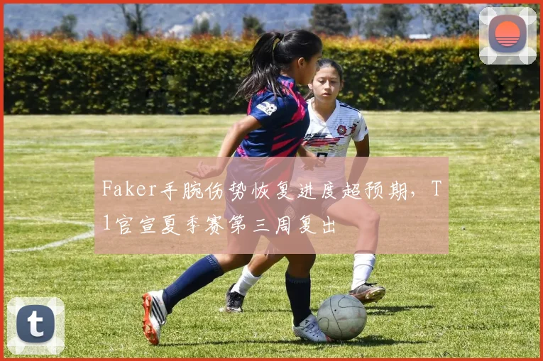 Faker手腕伤势恢复进度超预期,T1官宣夏季赛第三周复出