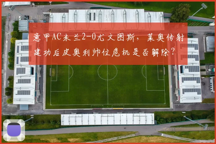 意甲AC米兰2-0尤文图斯,莱奥传射建功后皮奥利帅位危机是否解除?