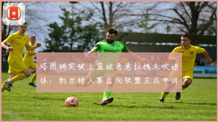 塔图姆突破上篮被恶意拉拽未吹违体,凯尔特人赛后向联盟正式申诉