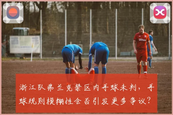 浙江队弗兰克禁区内手球未判,手球规则模糊性会否引发更多争议?